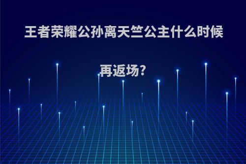 王者荣耀公孙离天竺公主什么时候再返场?
