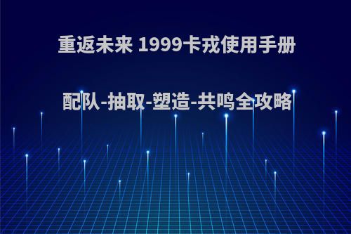 重返未来 1999卡戎使用手册 配队-抽取-塑造-共鸣全攻略(重返未来1999是什么类型游戏)