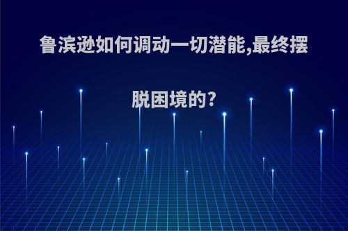 鲁滨逊如何调动一切潜能,最终摆脱困境的?