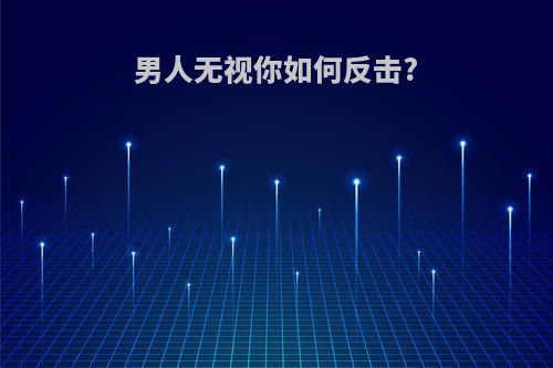 男人无视你如何反击?