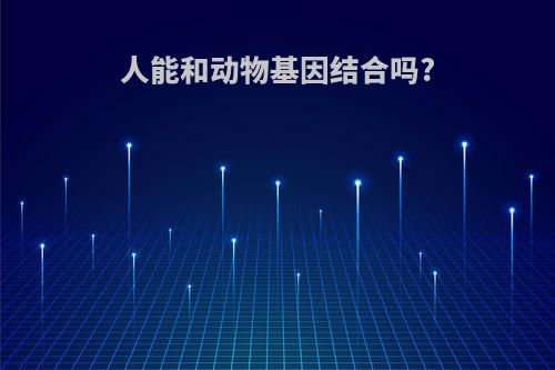 人能和动物基因结合吗?