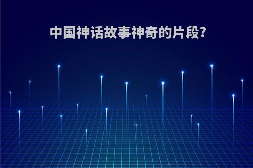 中国神话故事神奇的片段?