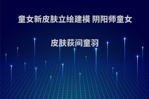 童女新皮肤立绘建模 阴阳师童女皮肤荻间童羽