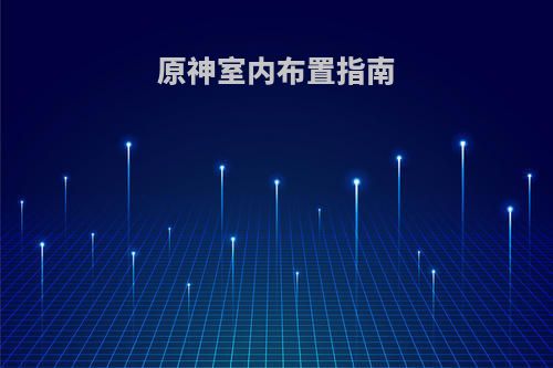 原神室内布置指南(原神房间布置)