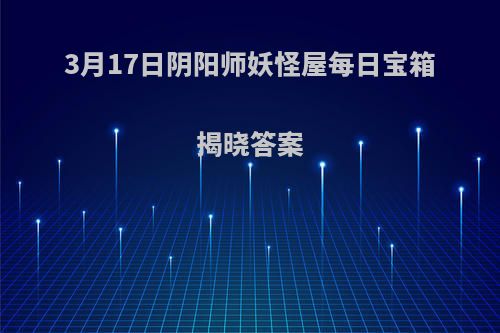 3月17日阴阳师妖怪屋每日宝箱揭晓答案(阴阳师妖怪屋每日宝箱在哪儿)