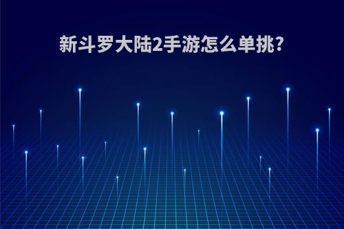 新斗罗大陆2手游怎么单挑?