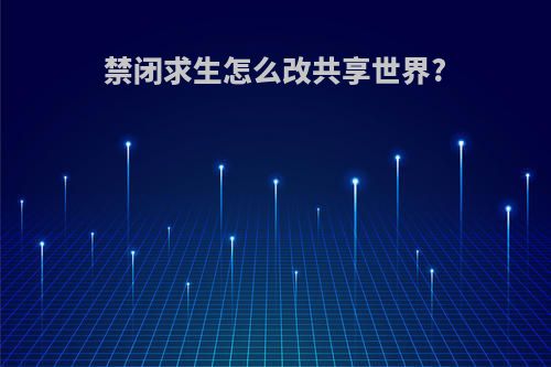 禁闭求生怎么改共享世界?