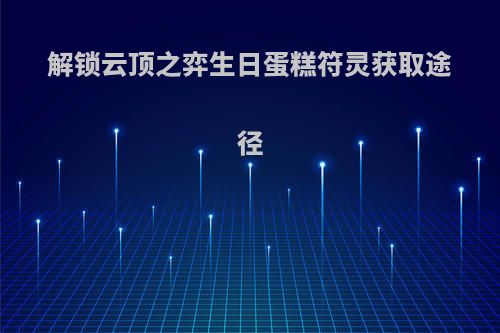 解锁云顶之弈生日蛋糕符灵获取途径(英雄联盟云顶之弈生日蛋糕)