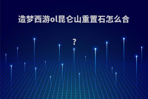 造梦西游ol昆仑山重置石怎么合?