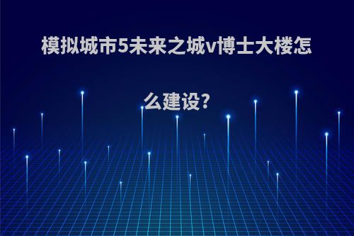 模拟城市5未来之城v博士大楼怎么建设?