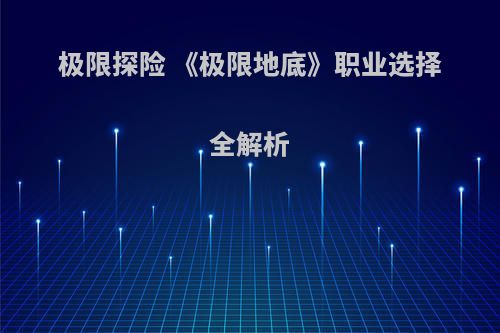 极限探险 《极限地底》职业选择全解析