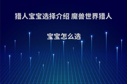 猎人宝宝选择介绍 魔兽世界猎人宝宝怎么选(魔兽世界猎人宝宝有什么区别吗)