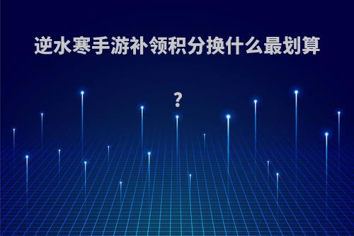 逆水寒手游补领积分换什么最划算?