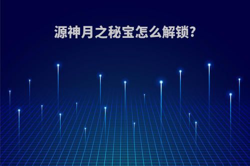 源神月之秘宝怎么解锁?
