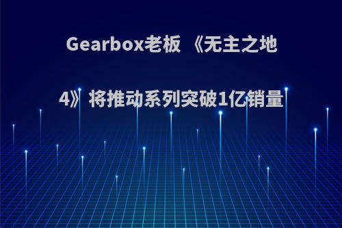 Gearbox老板 《无主之地4》将推动系列突破1亿销量(无主之地四)