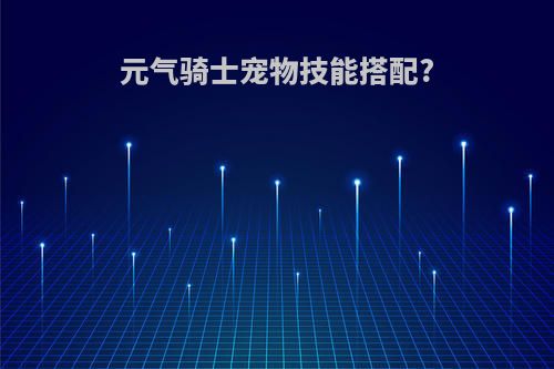 元气骑士宠物技能搭配?
