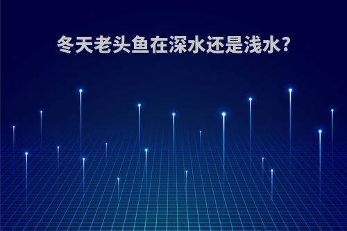 冬天老头鱼在深水还是浅水?