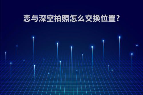 恋与深空拍照怎么交换位置?