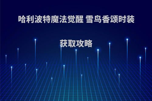 哈利波特魔法觉醒 雪鸟香颂时装获取攻略(哈利波特魔法觉醒小雪鸮)