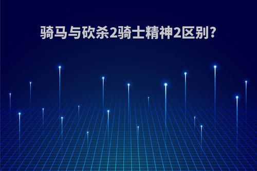 骑马与砍杀2骑士精神2区别?