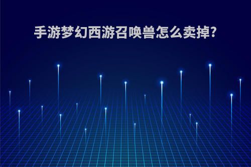 手游梦幻西游召唤兽怎么卖掉?