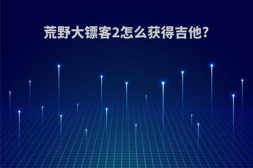 荒野大镖客2怎么获得吉他?