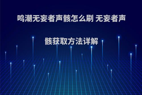 鸣潮无妄者声骸怎么刷 无妄者声骸获取方法详解
