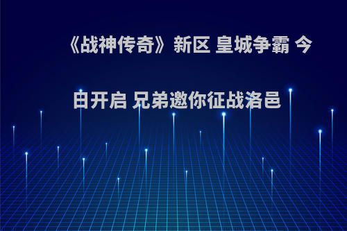 《战神传奇》新区 皇城争霸 今日开启 兄弟邀你征战洛邑(战神传奇sf)