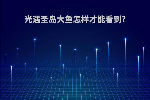 光遇圣岛大鱼怎样才能看到?
