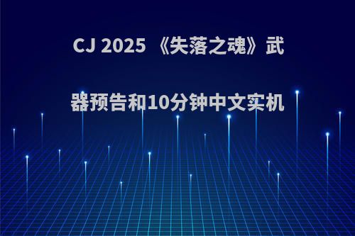 CJ 2025 《失落之魂》武器预告和10分钟中文实机