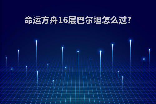 命运方舟16层巴尔坦怎么过?