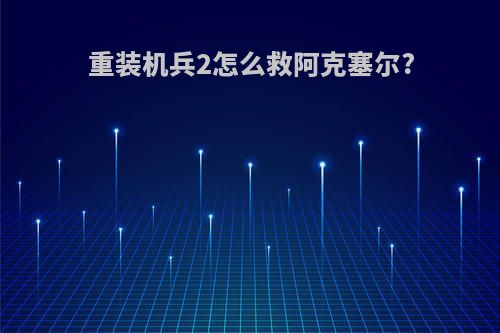 重装机兵2怎么救阿克塞尔?