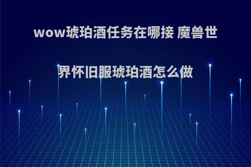 wow琥珀酒任务在哪接 魔兽世界怀旧服琥珀酒怎么做(魔兽世界琥珀酒任务最终奖励)