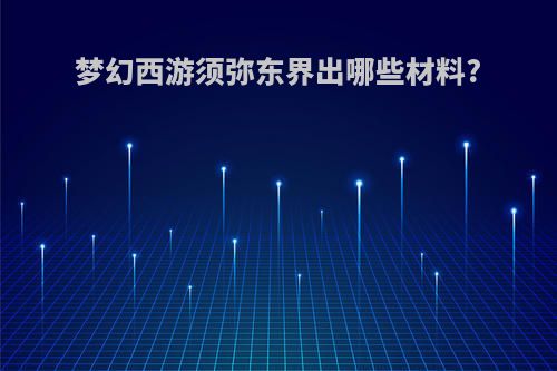 梦幻西游须弥东界出哪些材料?