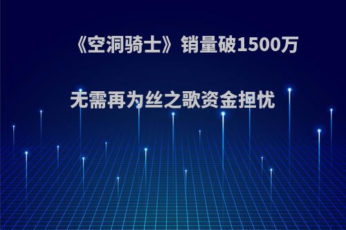 《空洞骑士》销量破1500万 无需再为丝之歌资金担忧