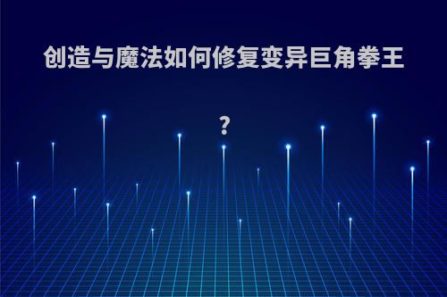 创造与魔法如何修复变异巨角拳王?