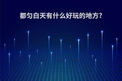 都匀白天有什么好玩的地方?