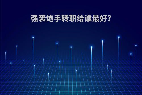 强袭炮手转职给谁最好?