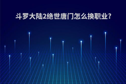 斗罗大陆2绝世唐门怎么换职业?