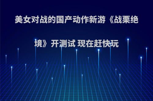 美女对战的国产动作新游《战栗绝境》开测试 现在赶快玩
