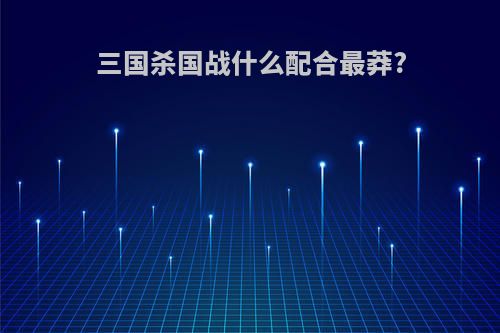 三国杀国战什么配合最莽?