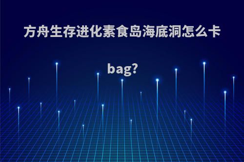 方舟生存进化素食岛海底洞怎么卡bag?