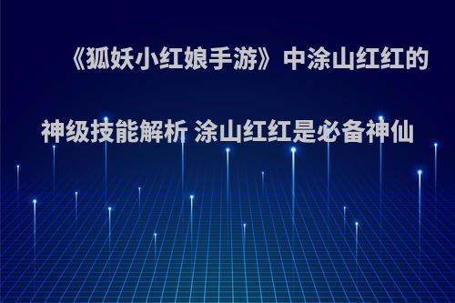 《狐妖小红娘手游》中涂山红红的神级技能解析 涂山红红是必备神仙