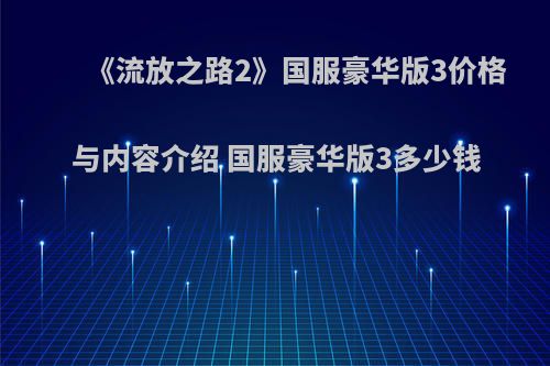 《流放之路2》国服豪华版3价格与内容介绍 国服豪华版3多少钱