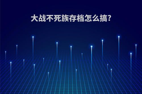 大战不死族存档怎么搞?
