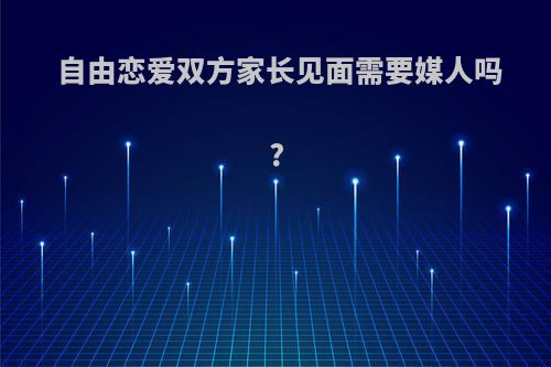 自由恋爱双方家长见面需要媒人吗?