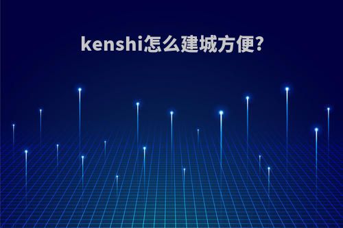 kenshi怎么建城方便?