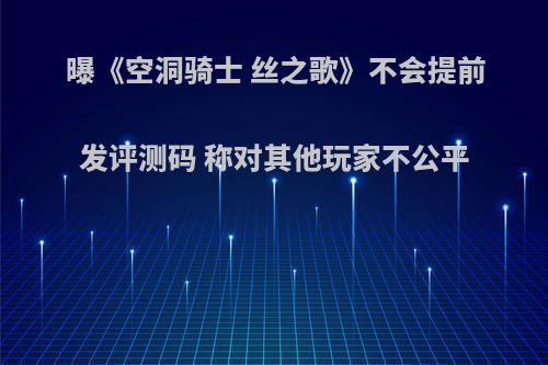 曝《空洞骑士 丝之歌》不会提前发评测码 称对其他玩家不公平