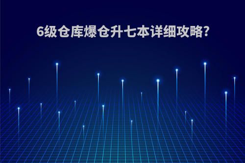 6级仓库爆仓升七本详细攻略?