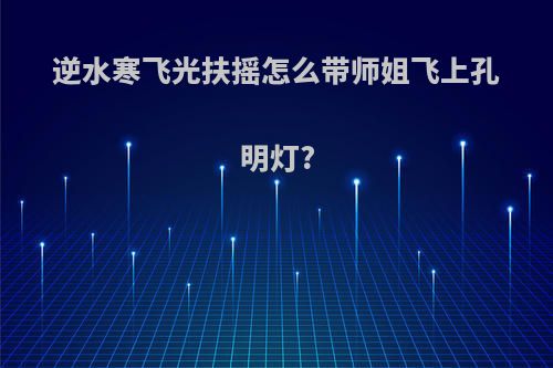 逆水寒飞光扶摇怎么带师姐飞上孔明灯?